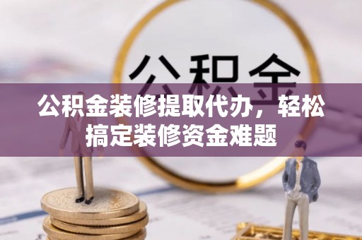 山南公积金装修提取代办，轻松搞定装修资金难题