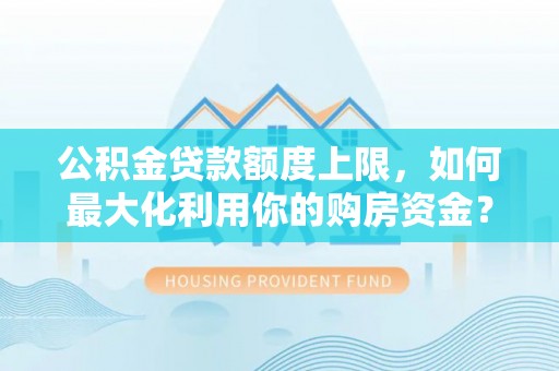 山南公积金贷款额度上限，如何最大化利用你的购房资金？