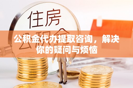 山南公积金代办提取咨询，解决你的疑问与烦恼