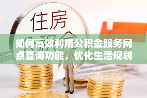 山南如何高效利用公积金服务网点查询功能，优化生活规划