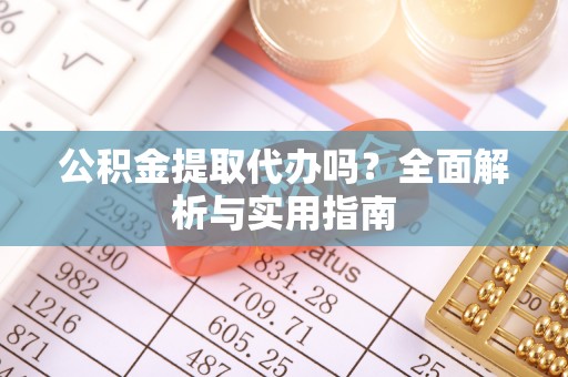 山南公积金提取代办吗？全面解析与实用指南