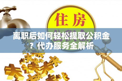 山南离职后如何轻松提取公积金？代办服务全解析