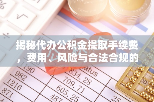 山南揭秘代办公积金提取手续费，费用、风险与合法合规的全解析