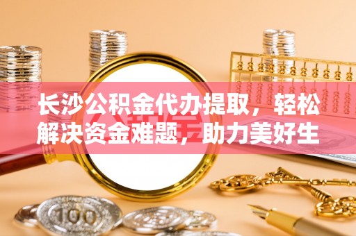 山南长沙公积金代办提取，轻松解决资金难题，助力美好生活