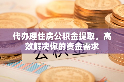 山南代办理住房公积金提取，高效解决你的资金需求