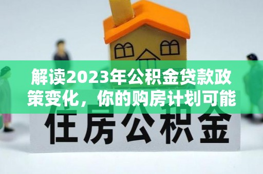 山南解读2023年公积金贷款政策变化，你的购房计划可能因此受益