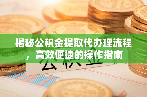 山南揭秘公积金提取代办理流程，高效便捷的操作指南