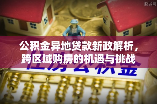 山南公积金异地贷款新政解析，跨区域购房的机遇与挑战