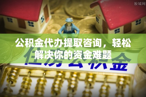 山南公积金代办提取咨询，轻松解决你的资金难题