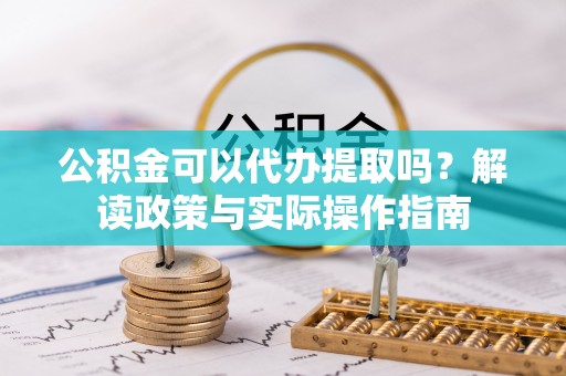 山南公积金可以代办提取吗？解读政策与实际操作指南