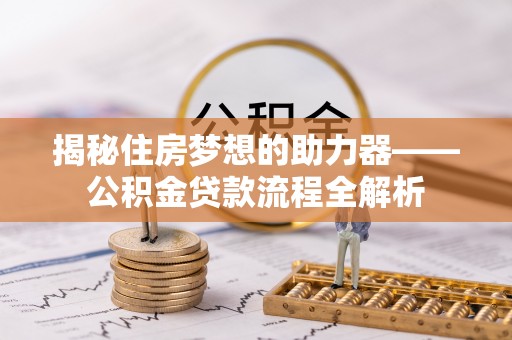 山南揭秘住房梦想的助力器——公积金贷款流程全解析