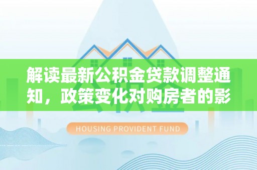 山南解读最新公积金贷款调整通知，政策变化对购房者的影响与应对策略