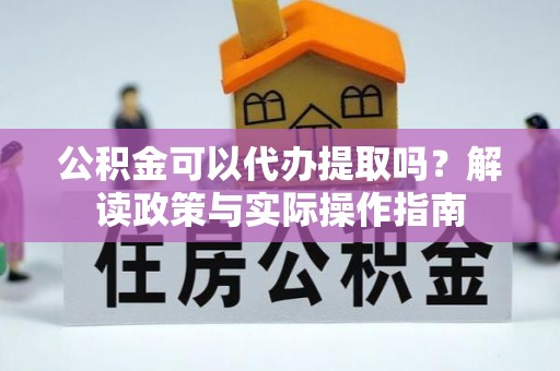 山南公积金可以代办提取吗？解读政策与实际操作指南