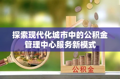 山南探索现代化城市中的公积金管理中心服务新模式