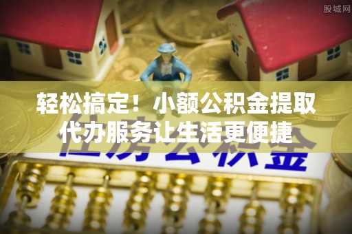 山南轻松搞定！小额公积金提取代办服务让生活更便捷
