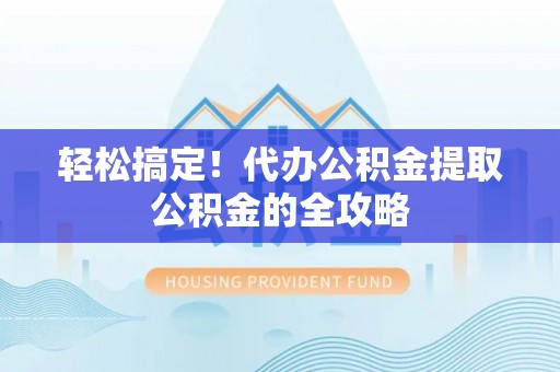 山南轻松搞定！代办公积金提取公积金的全攻略