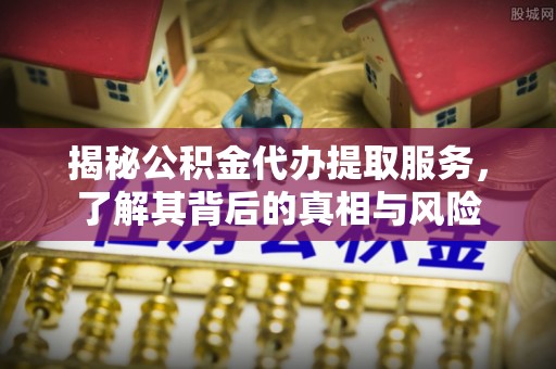 山南揭秘公积金代办提取服务，了解其背后的真相与风险