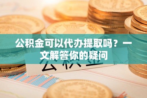 山南公积金可以代办提取吗？一文解答你的疑问