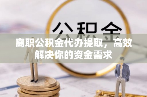 山南离职公积金代办提取，高效解决你的资金需求