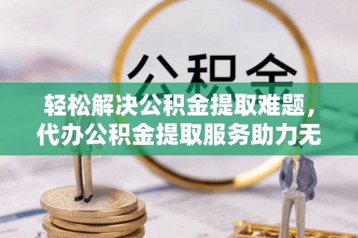 山南轻松解决公积金提取难题，代办公积金提取服务助力无忧生活