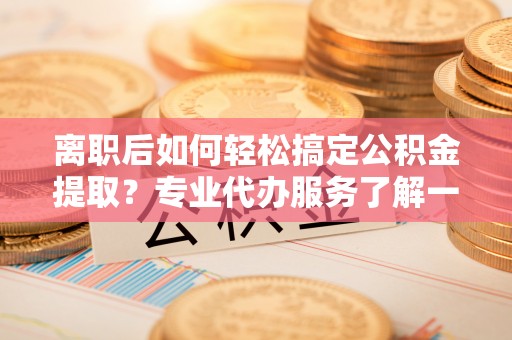 山南离职后如何轻松搞定公积金提取？专业代办服务了解一下
