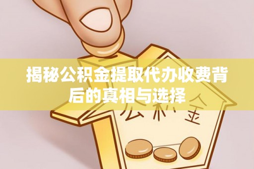 山南揭秘公积金提取代办收费背后的真相与选择