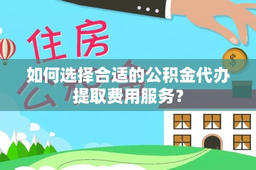 山南如何选择合适的公积金代办提取费用服务？