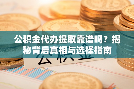 山南公积金代办提取靠谱吗？揭秘背后真相与选择指南