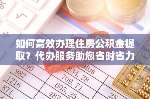 山南如何高效办理住房公积金提取？代办服务助您省时省力