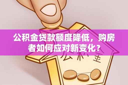 山南公积金贷款额度降低，购房者如何应对新变化？