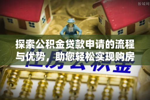 山南探索公积金贷款申请的流程与优势，助您轻松实现购房梦想