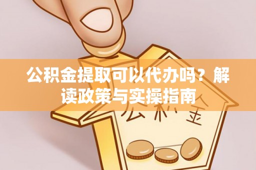 山南公积金提取可以代办吗？解读政策与实操指南