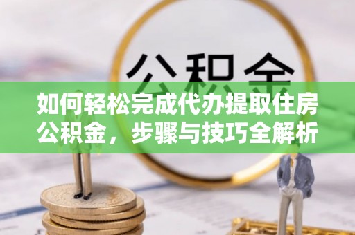 山南如何轻松完成代办提取住房公积金，步骤与技巧全解析