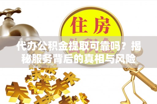 山南代办公积金提取可靠吗？揭秘服务背后的真相与风险