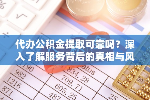 山南代办公积金提取可靠吗？深入了解服务背后的真相与风险
