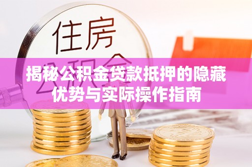 山南揭秘公积金贷款抵押的隐藏优势与实际操作指南