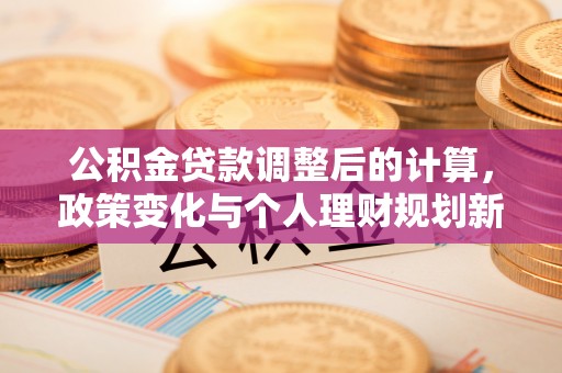 山南公积金贷款调整后的计算，政策变化与个人理财规划新思路