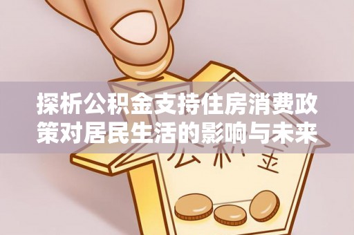 山南探析公积金支持住房消费政策对居民生活的影响与未来展望