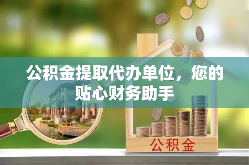 山南公积金提取代办单位，您的贴心财务助手