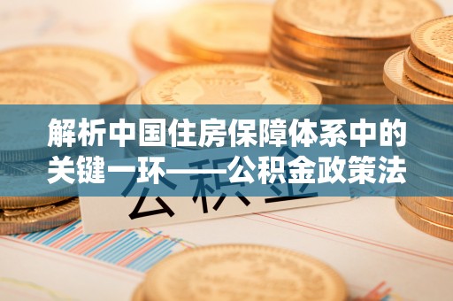 山南解析中国住房保障体系中的关键一环——公积金政策法规的演变与影响