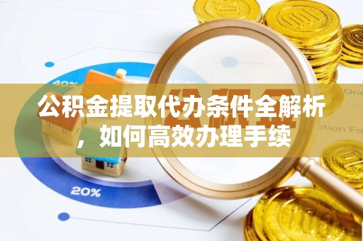 山南公积金提取代办条件全解析，如何高效办理手续