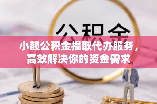 山南小额公积金提取代办服务，高效解决你的资金需求