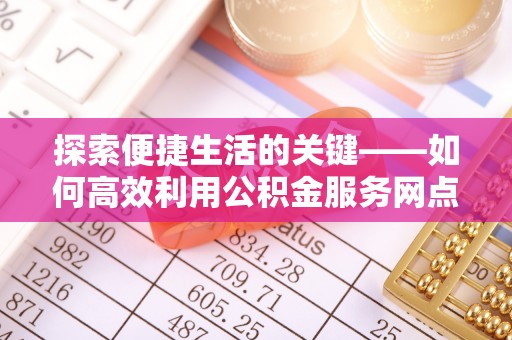 山南探索便捷生活的关键——如何高效利用公积金服务网点查询功能