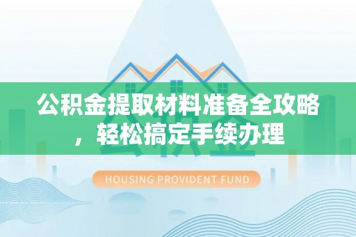 山南公积金提取材料准备全攻略，轻松搞定手续办理