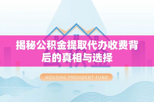 山南揭秘公积金提取代办收费背后的真相与选择