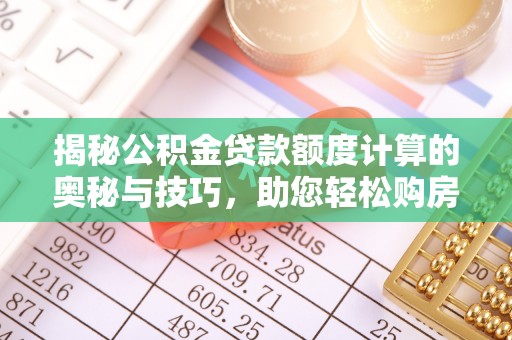 山南揭秘公积金贷款额度计算的奥秘与技巧，助您轻松购房