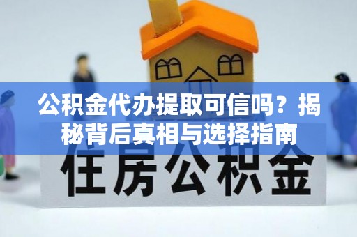 山南公积金代办提取可信吗？揭秘背后真相与选择指南