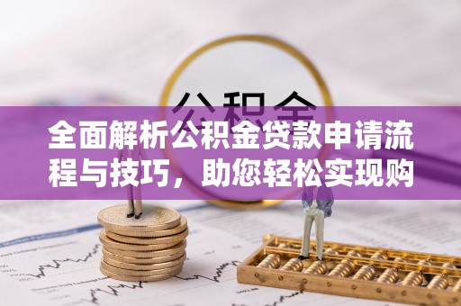 山南全面解析公积金贷款申请流程与技巧，助您轻松实现购房梦想