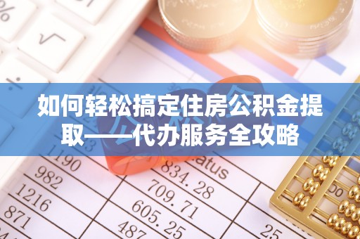 山南如何轻松搞定住房公积金提取——代办服务全攻略