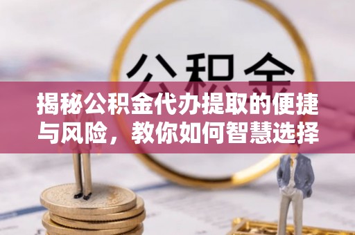 山南揭秘公积金代办提取的便捷与风险，教你如何智慧选择